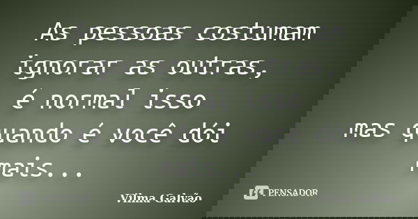 As pessoas costumam ignorar as outras, é normal isso mas quando é você dói mais...... Frase de Vilma Galvão.