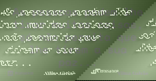 As pessoas podem lhe tirar muitas coisas, só não permita que lhe tirem a sua paz...... Frase de Vilma Galvão.