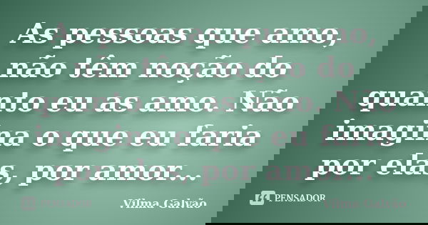 As pessoas que amo, não têm noção do quanto eu as amo. Não imagina o que eu faria por elas, por amor...... Frase de Vilma Galvão.
