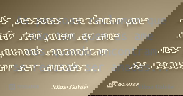 As pessoas reclamam que não tem quem as ame mas quando encontram se recusam ser amadas...... Frase de Vilma Galvão.