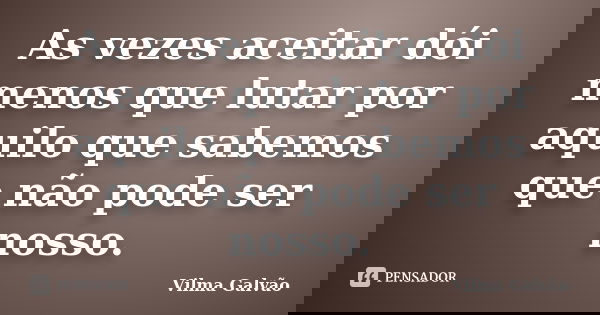 As vezes aceitar dói menos que lutar por aquilo que sabemos que não pode ser nosso.... Frase de Vilma Galvão.