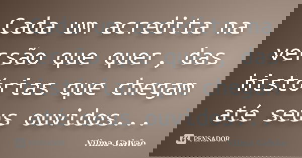 Cada um acredita na versão que quer, das histórias que chegam até seus ouvidos...... Frase de Vilma Galvão.