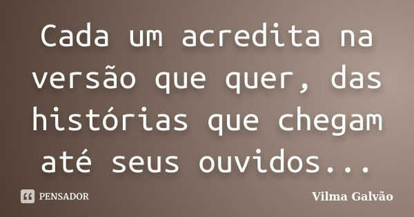 Cada um acredita na versão que quer, das histórias que chegam até seus ouvidos...... Frase de Vilma Galvão.