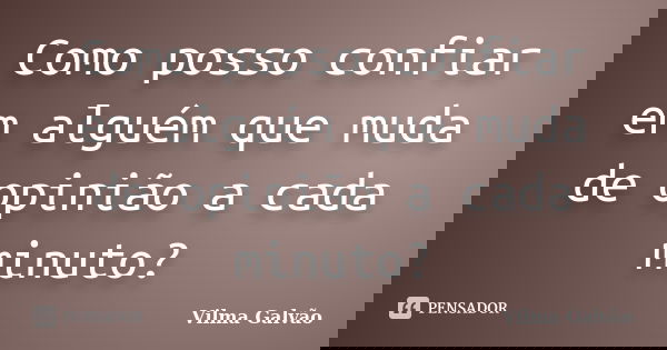 Como posso confiar em alguém que muda de opinião a cada minuto?... Frase de Vilma Galvão.