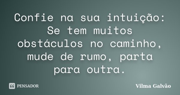 Confie na sua intuição: Se tem muitos obstáculos no caminho, mude de rumo, parta para outra.... Frase de Vilma Galvão.