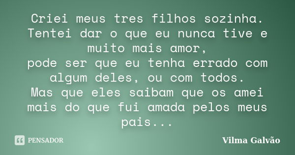 Criei meus tres filhos sozinha. Tentei dar o que eu nunca tive e muito mais amor, pode ser que eu tenha errado com algum deles, ou com todos. Mas que eles saiba... Frase de Vilma Galvão.