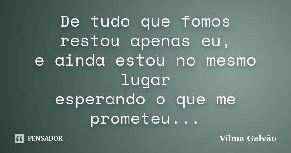 De tudo que fomos restou apenas eu, e ainda estou no mesmo lugar esperando o que me prometeu...... Frase de Vilma Galvão.