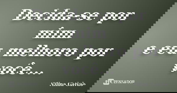 Decida-se por mim e eu melhoro por você...... Frase de Vilma Galvão.