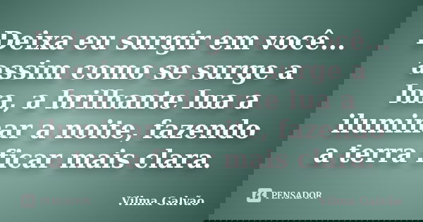 Deixa eu surgir em você... assim como se surge a lua, a brilhante lua a iluminar a noite, fazendo a terra ficar mais clara.... Frase de Vilma Galvão.