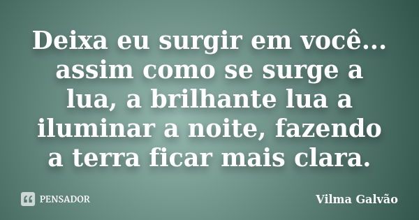 Deixa eu surgir em você... assim como se surge a lua, a brilhante lua a iluminar a noite, fazendo a terra ficar mais clara.... Frase de Vilma Galvão.