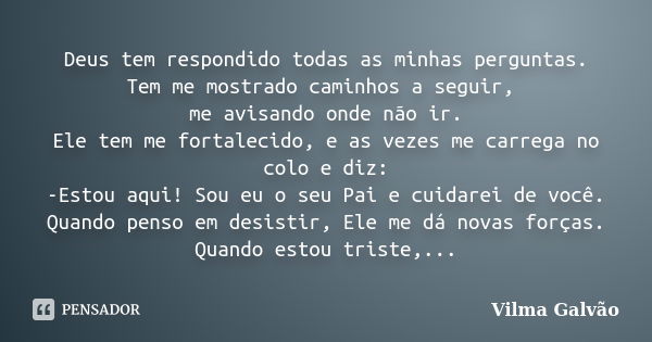 Deus tem respondido todas as minhas perguntas. Tem me mostrado caminhos a seguir, me avisando onde não ir. Ele tem me fortalecido, e as vezes me carrega no colo... Frase de Vilma Galvão.