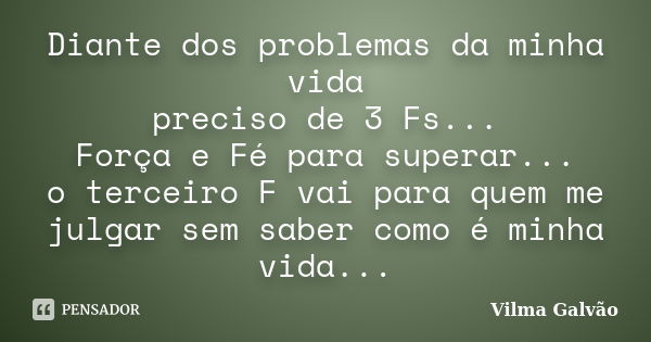 Diante dos problemas da minha vida preciso de 3 Fs... Força e Fé para superar... o terceiro F vai para quem me julgar sem saber como é minha vida...... Frase de Vilma Galvão.