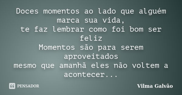 Doces momentos ao lado que alguém marca sua vida, te faz lembrar como foi bom ser feliz Momentos são para serem aproveitados mesmo que amanhã eles não voltem a ... Frase de Vilma Galvão.