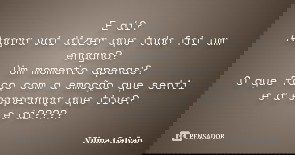 E aí? Agora vai dizer que tudo foi um engano? Um momento apenas? O que faço com a emoção que senti e a esperança que tive? e aí????... Frase de Vilma Galvão.