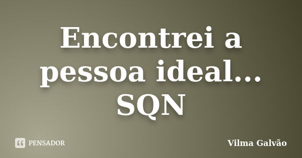 Encontrei a pessoa ideal... SQN... Frase de Vilma Galvão.