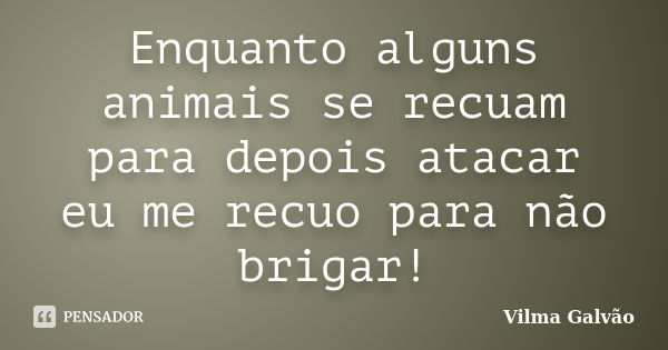 Enquanto alguns animais se recuam para depois atacar eu me recuo para não brigar!... Frase de Vilma Galvão.