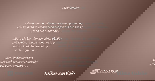 Espero-te Mesmo que o tempo não nos permita, e os nossos sonhos não sejam os mesmos, ainda te espero... Nas várias formas de solidão, planejo o nosso encontro, ... Frase de Vilma Galvão.