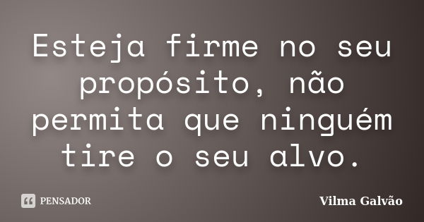 Esteja firme no seu propósito, não permita que ninguém tire o seu alvo.... Frase de Vilma Galvão.