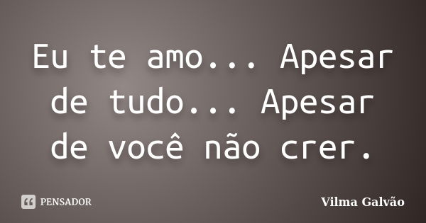 Eu te amo... Apesar de tudo... Apesar de você não crer.... Frase de Vilma Galvão.