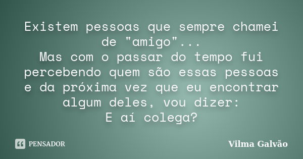 Existem pessoas que sempre chamei de "amigo"... Mas com o passar do tempo fui percebendo quem são essas pessoas e da próxima vez que eu encontrar algu... Frase de Vilma Galvão.