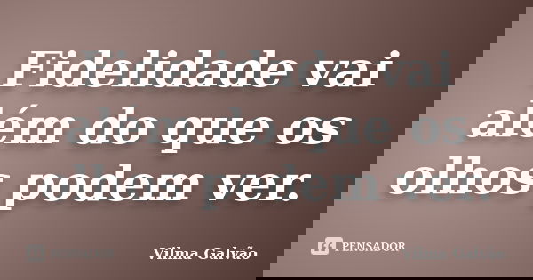 Fidelidade vai além do que os olhos podem ver.... Frase de Vilma Galvão.