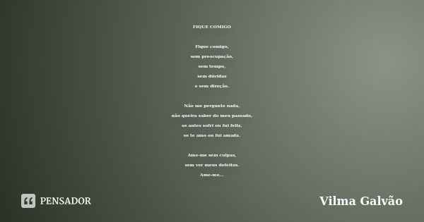 FIQUE COMIGO Fique comigo, sem preocupação, sem tempo, sem dúvidas e sem direção. Não me pergunte nada, não queira saber do meu passado, se antes sofri ou fui f... Frase de Vilma Galvão.