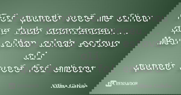 Foi quando você me olhou que tudo acontenceu... Meu olhar ainda estava ali quando você foi embora... Frase de Vilma Galvão.