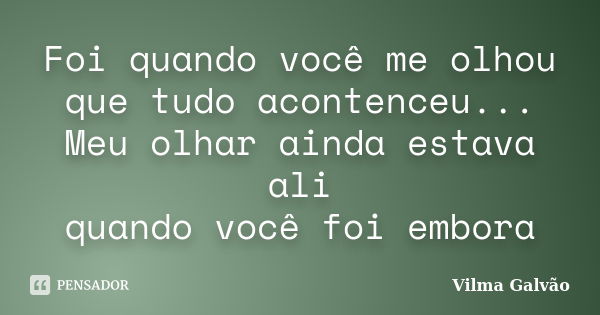 Foi quando você me olhou que tudo acontenceu... Meu olhar ainda estava ali quando você foi embora... Frase de Vilma Galvão.