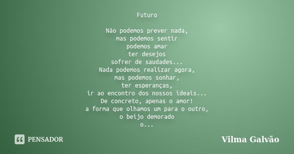 Futuro Não podemos prever nada, mas podemos sentir podemos amar ter desejos sofrer de saudades... Nada podemos realizar agora, mas podemos sonhar, ter esperança... Frase de Vilma Galvão.