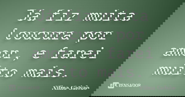 Já fiz muita loucura por amor, e farei muito mais.... Frase de Vilma Galvão.