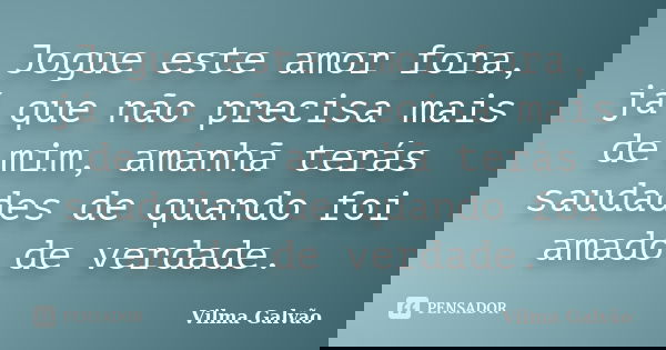 Jogue este amor fora, já que não precisa mais de mim, amanhã terás saudades de quando foi amado de verdade.... Frase de Vilma Galvão.