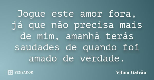 Jogue este amor fora, já que não precisa mais de mim, amanhã terás saudades de quando foi amado de verdade.... Frase de Vilma Galvão.