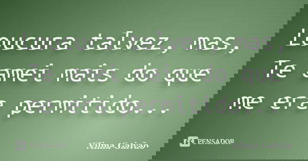 Loucura talvez, mas, Te amei mais do que me era permitido...... Frase de Vilma Galvão.