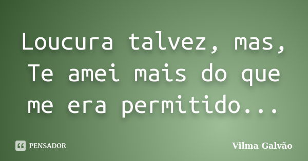 Loucura talvez, mas, Te amei mais do que me era permitido...... Frase de Vilma Galvão.