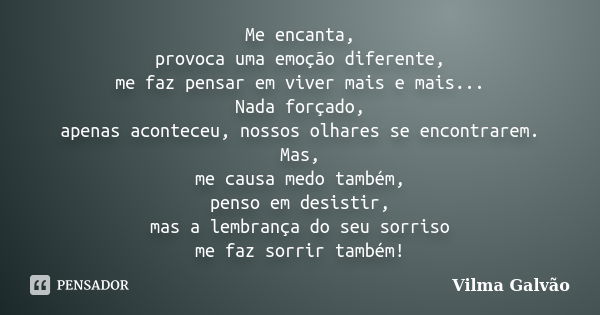 Me encanta, provoca uma emoção diferente, me faz pensar em viver mais e mais... Nada forçado, apenas aconteceu, nossos olhares se encontrarem. Mas, me causa med... Frase de Vilma Galvão.