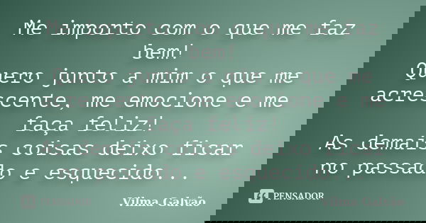 Me importo com o que me faz bem! Quero junto a mim o que me acrescente, me emocione e me faça feliz! As demais coisas deixo ficar no passado e esquecido...... Frase de Vilma Galvão.