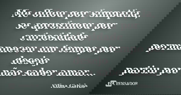 Me olhou por simpatia, se aproximou por curiosidade permaneceu um tempo por desejo partiu por não saber amar...... Frase de Vilma Galvão.