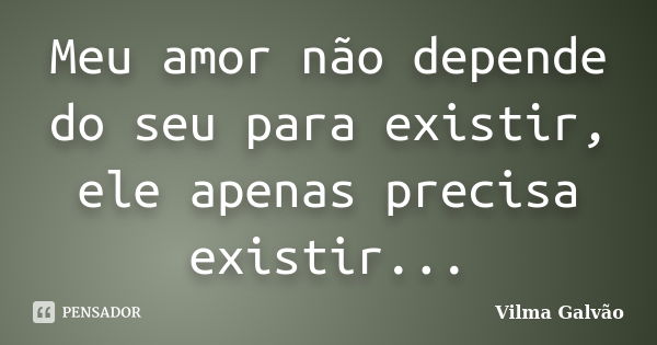 Meu amor não depende do seu para existir, ele apenas precisa existir...... Frase de Vilma Galvão.