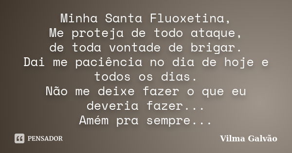 Minha Santa Fluoxetina, Me proteja de todo ataque, de toda vontade de brigar. Dai me paciência no dia de hoje e todos os dias. Não me deixe fazer o que eu dever... Frase de Vilma Galvão.