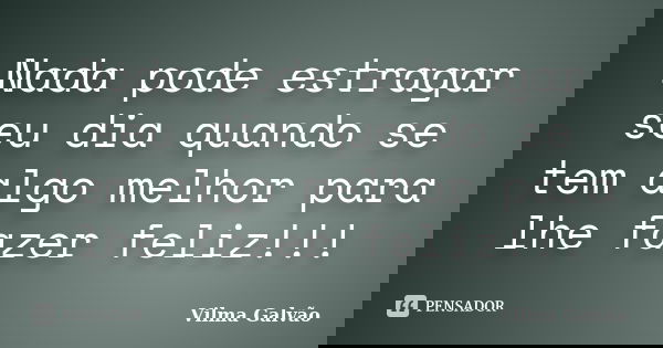 Nada pode estragar seu dia quando se tem algo melhor para lhe fazer feliz!!!... Frase de Vilma Galvão.