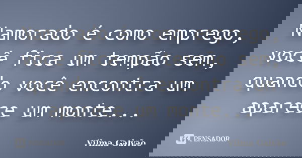 Namorado é como emprego, você fica um tempão sem, quando você encontra um aparece um monte...... Frase de Vilma Galvão.