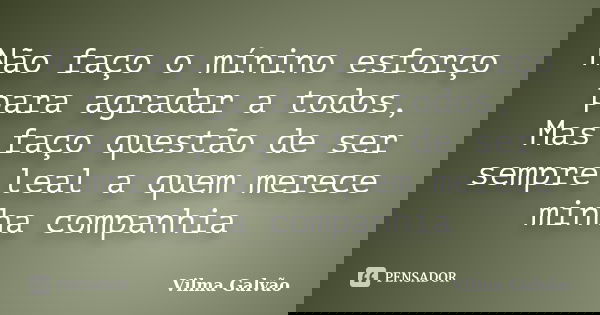 Não faço o mínino esforço para agradar a todos, Mas faço questão de ser sempre leal a quem merece minha companhia... Frase de Vilma Galvão.