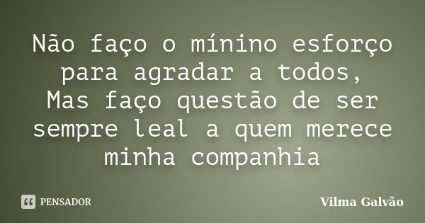 Não faço o mínino esforço para agradar a todos, Mas faço questão de ser sempre leal a quem merece minha companhia... Frase de Vilma Galvão.