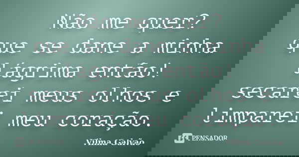 Não me quer? que se dane a minha lágrima então! secarei meus olhos e limparei meu coração.... Frase de Vilma Galvão.