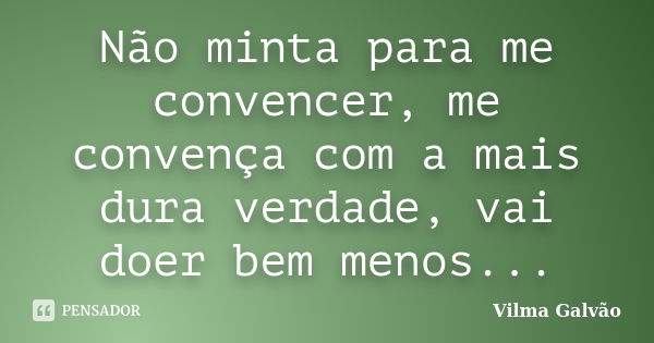 Não minta para me convencer, me convença com a mais dura verdade, vai doer bem menos...... Frase de Vilma Galvão.