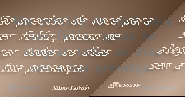 Não preciso de você para ser feliz, posso me alegrar todos os dias sem a tua presença.... Frase de Vilma Galvão.