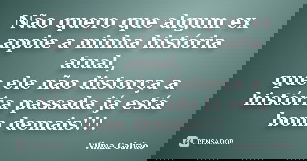 Não quero que algum ex apoie a minha história atual, que ele não distorça a história passada já está bom demais!!!... Frase de Vilma Galvão.