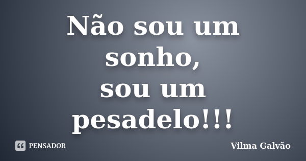 Não sou um sonho, sou um pesadelo!!!... Frase de Vilma Galvão.