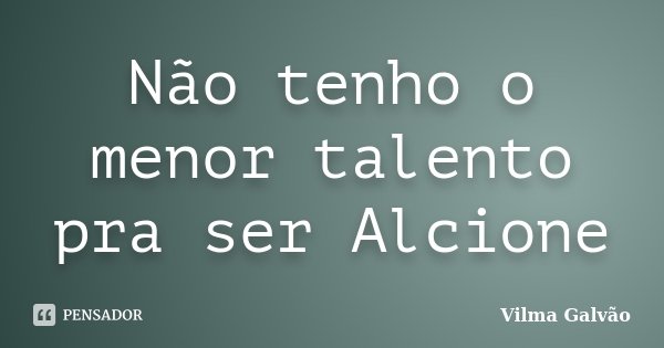 Não tenho o menor talento pra ser Alcione... Frase de Vilma Galvão.