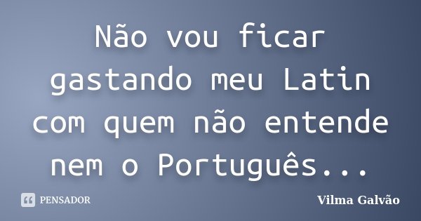 Não vou ficar gastando meu Latin com quem não entende nem o Português...... Frase de Vilma Galvão.